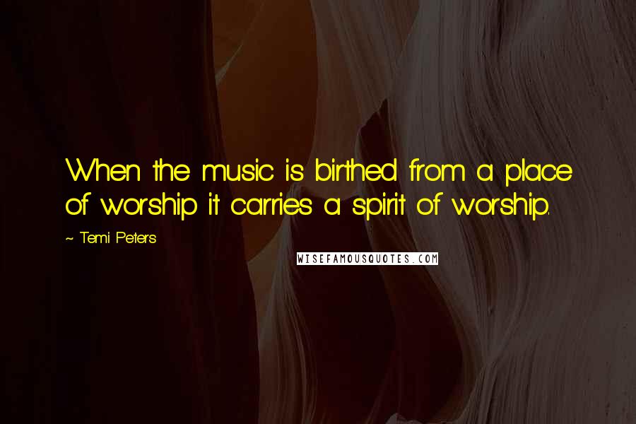 Temi Peters Quotes: When the music is birthed from a place of worship it carries a spirit of worship.