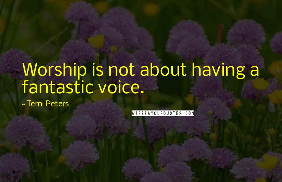 Temi Peters Quotes: Worship is not about having a fantastic voice.