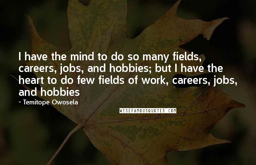 Temitope Owosela Quotes: I have the mind to do so many fields, careers, jobs, and hobbies; but I have the heart to do few fields of work, careers, jobs, and hobbies