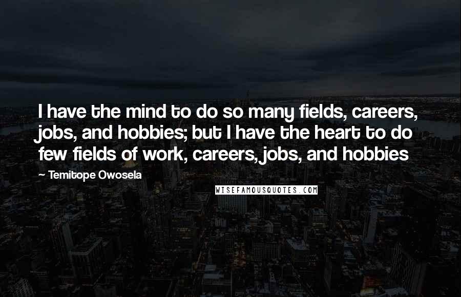 Temitope Owosela Quotes: I have the mind to do so many fields, careers, jobs, and hobbies; but I have the heart to do few fields of work, careers, jobs, and hobbies