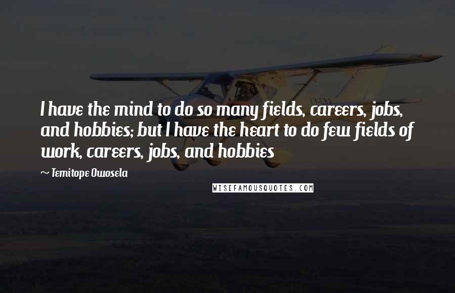 Temitope Owosela Quotes: I have the mind to do so many fields, careers, jobs, and hobbies; but I have the heart to do few fields of work, careers, jobs, and hobbies