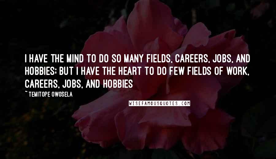 Temitope Owosela Quotes: I have the mind to do so many fields, careers, jobs, and hobbies; but I have the heart to do few fields of work, careers, jobs, and hobbies