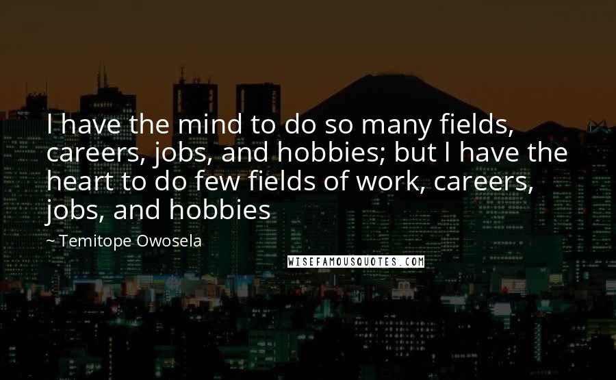 Temitope Owosela Quotes: I have the mind to do so many fields, careers, jobs, and hobbies; but I have the heart to do few fields of work, careers, jobs, and hobbies