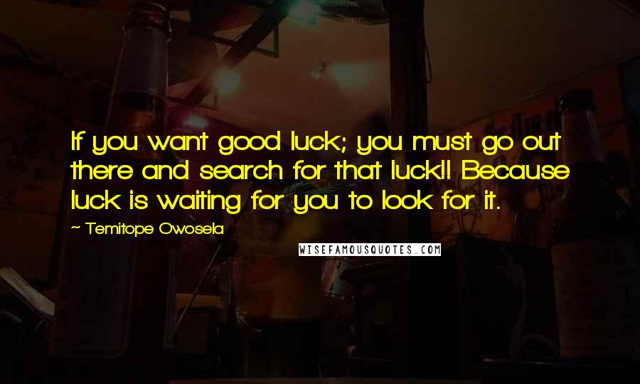 Temitope Owosela Quotes: If you want good luck; you must go out there and search for that luck!! Because luck is waiting for you to look for it.