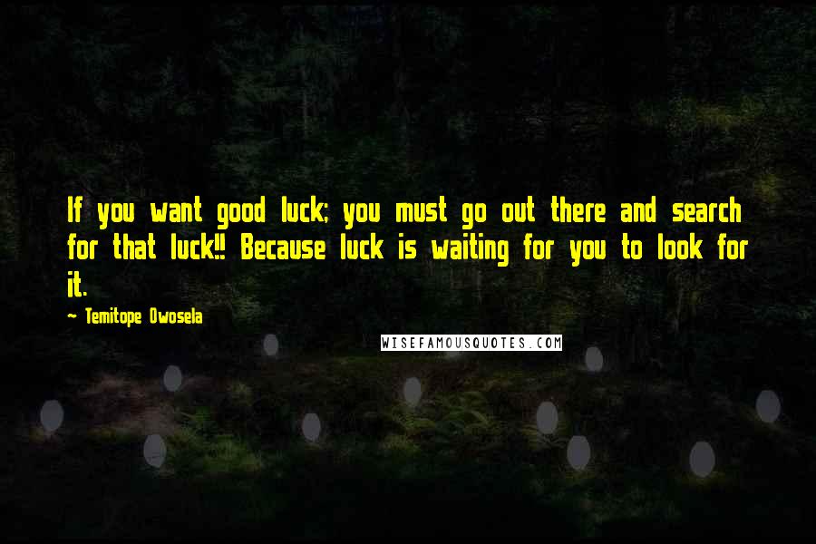 Temitope Owosela Quotes: If you want good luck; you must go out there and search for that luck!! Because luck is waiting for you to look for it.