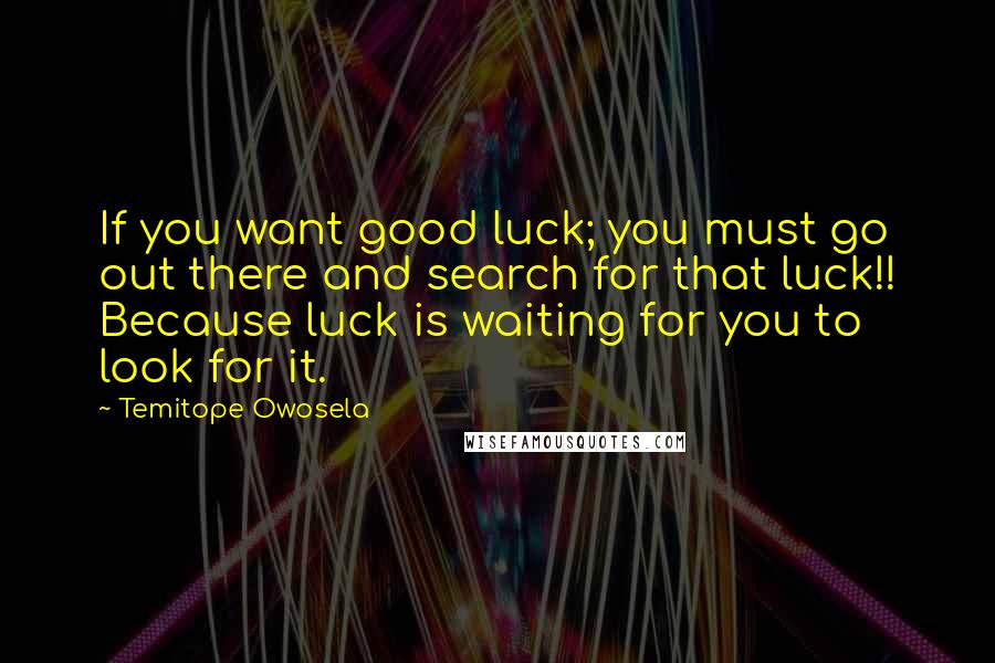 Temitope Owosela Quotes: If you want good luck; you must go out there and search for that luck!! Because luck is waiting for you to look for it.