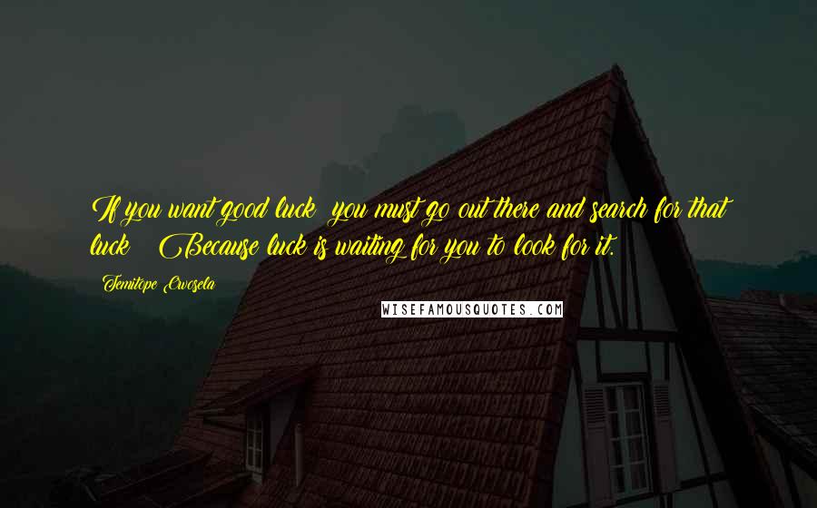 Temitope Owosela Quotes: If you want good luck; you must go out there and search for that luck!! Because luck is waiting for you to look for it.