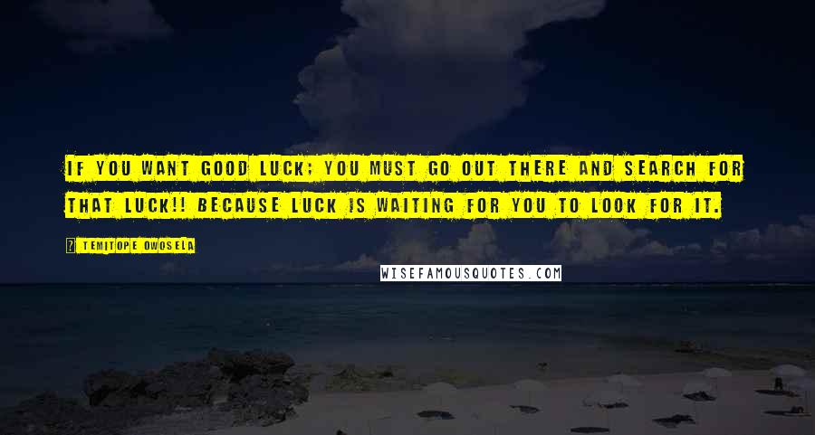 Temitope Owosela Quotes: If you want good luck; you must go out there and search for that luck!! Because luck is waiting for you to look for it.