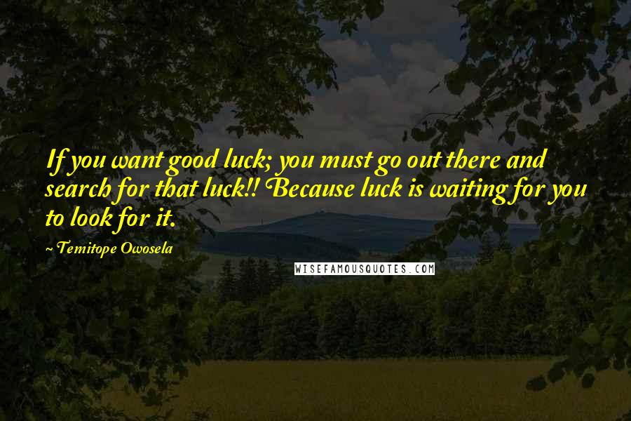 Temitope Owosela Quotes: If you want good luck; you must go out there and search for that luck!! Because luck is waiting for you to look for it.
