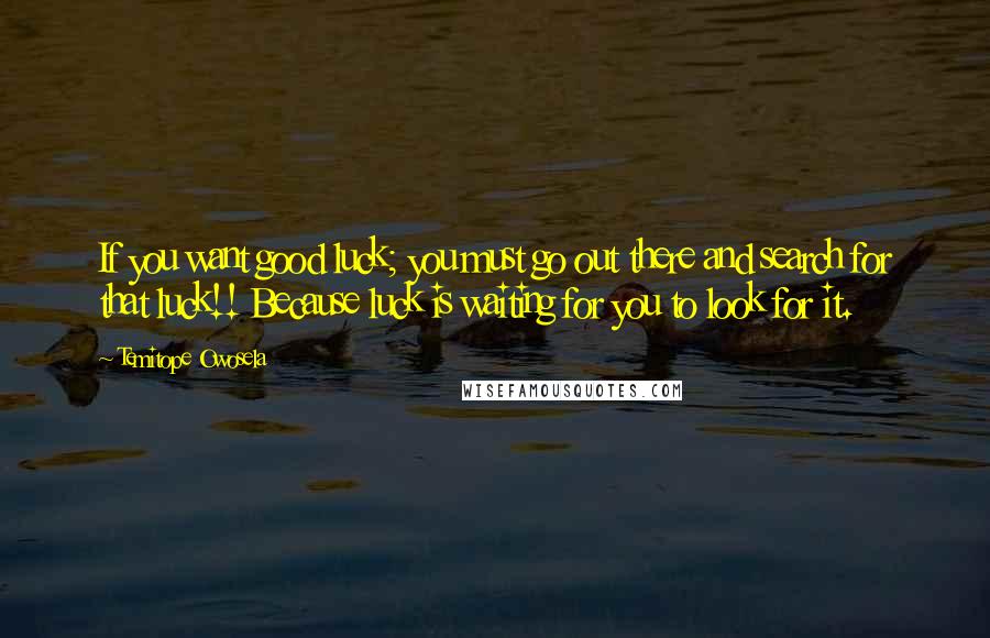 Temitope Owosela Quotes: If you want good luck; you must go out there and search for that luck!! Because luck is waiting for you to look for it.