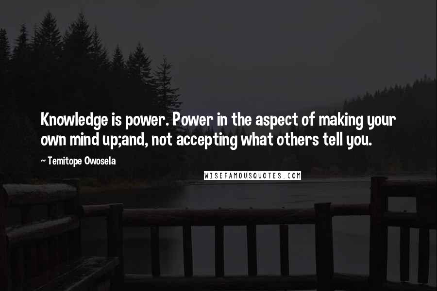 Temitope Owosela Quotes: Knowledge is power. Power in the aspect of making your own mind up;and, not accepting what others tell you.