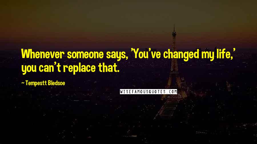 Tempestt Bledsoe Quotes: Whenever someone says, 'You've changed my life,' you can't replace that.