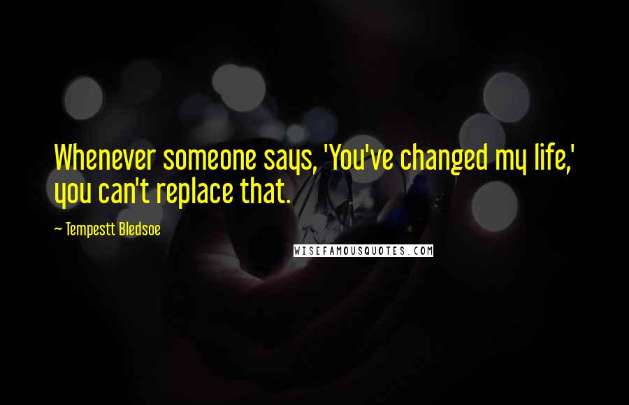 Tempestt Bledsoe Quotes: Whenever someone says, 'You've changed my life,' you can't replace that.