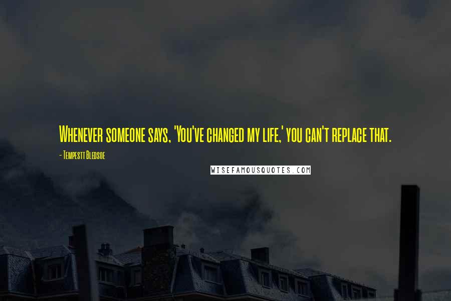 Tempestt Bledsoe Quotes: Whenever someone says, 'You've changed my life,' you can't replace that.