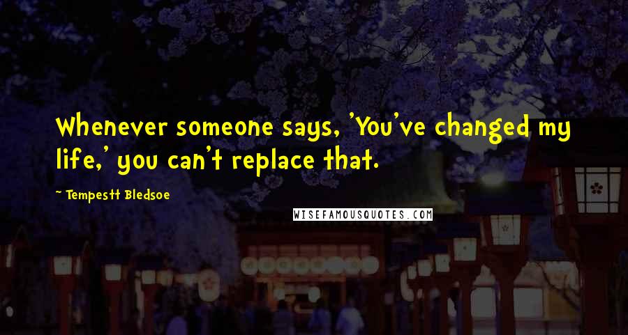 Tempestt Bledsoe Quotes: Whenever someone says, 'You've changed my life,' you can't replace that.