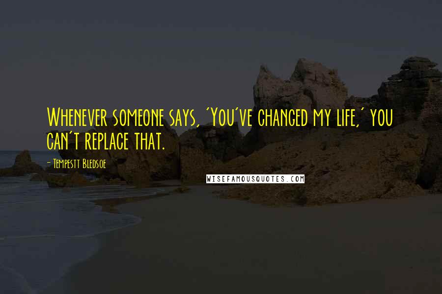 Tempestt Bledsoe Quotes: Whenever someone says, 'You've changed my life,' you can't replace that.