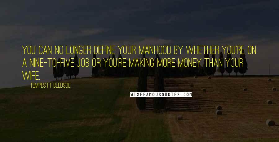 Tempestt Bledsoe Quotes: You can no longer define your manhood by whether you're on a nine-to-five job or you're making more money than your wife.