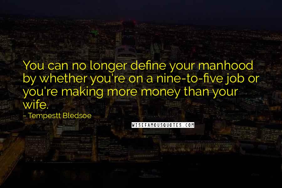 Tempestt Bledsoe Quotes: You can no longer define your manhood by whether you're on a nine-to-five job or you're making more money than your wife.