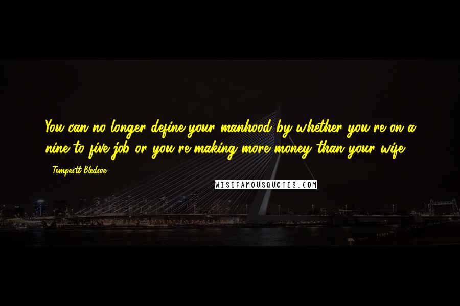 Tempestt Bledsoe Quotes: You can no longer define your manhood by whether you're on a nine-to-five job or you're making more money than your wife.