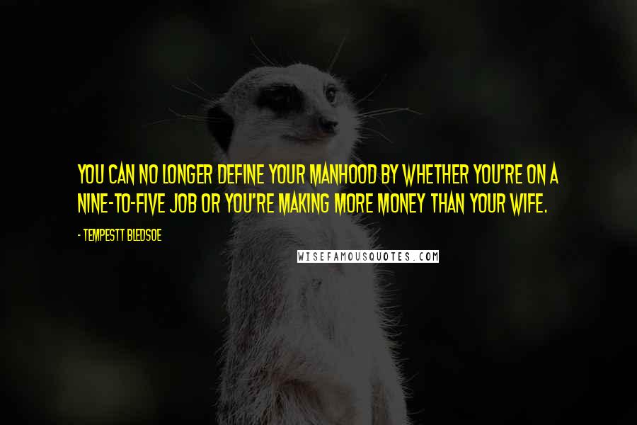 Tempestt Bledsoe Quotes: You can no longer define your manhood by whether you're on a nine-to-five job or you're making more money than your wife.