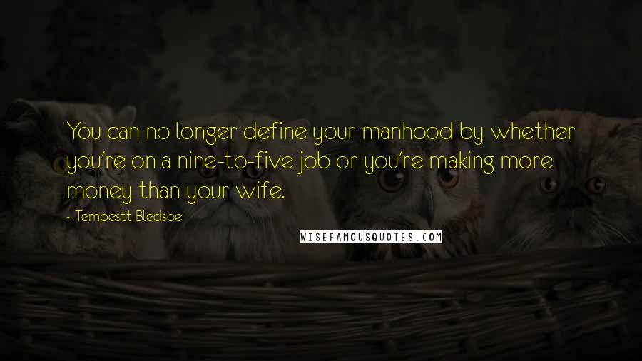 Tempestt Bledsoe Quotes: You can no longer define your manhood by whether you're on a nine-to-five job or you're making more money than your wife.