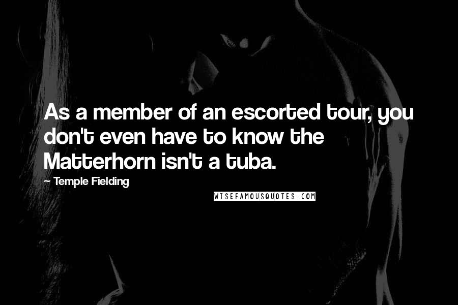 Temple Fielding Quotes: As a member of an escorted tour, you don't even have to know the Matterhorn isn't a tuba.