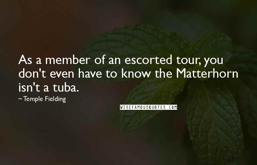 Temple Fielding Quotes: As a member of an escorted tour, you don't even have to know the Matterhorn isn't a tuba.