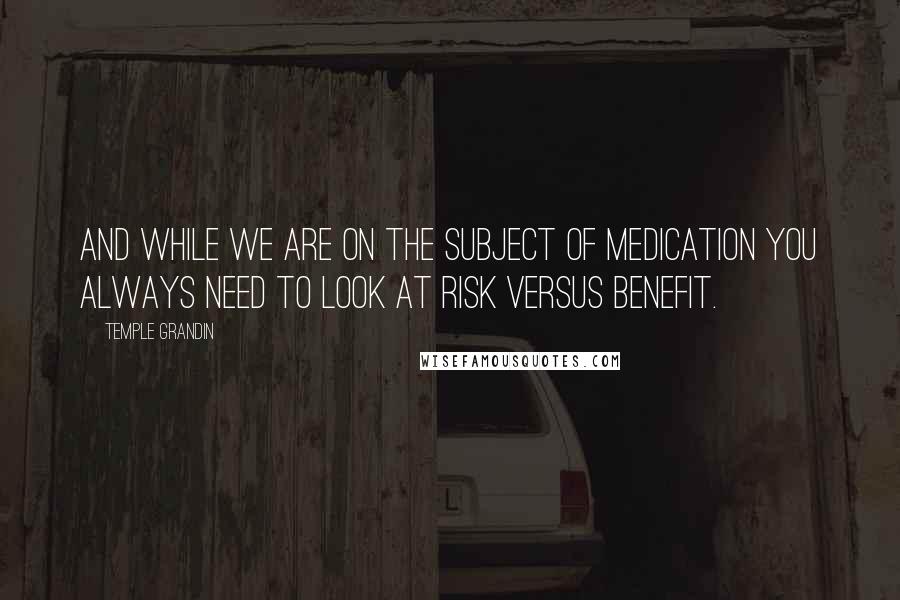 Temple Grandin Quotes: And while we are on the subject of medication you always need to look at risk versus benefit.