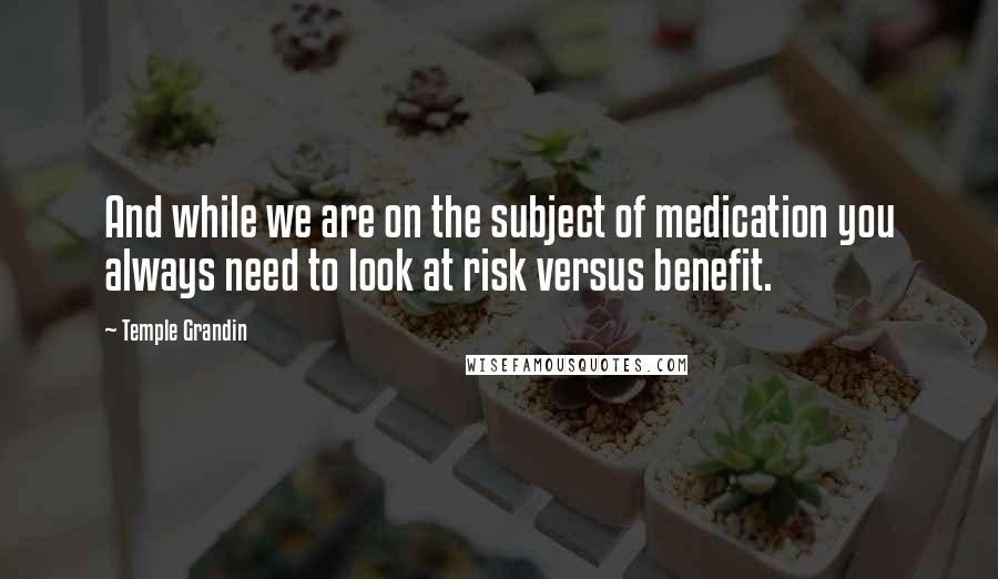 Temple Grandin Quotes: And while we are on the subject of medication you always need to look at risk versus benefit.