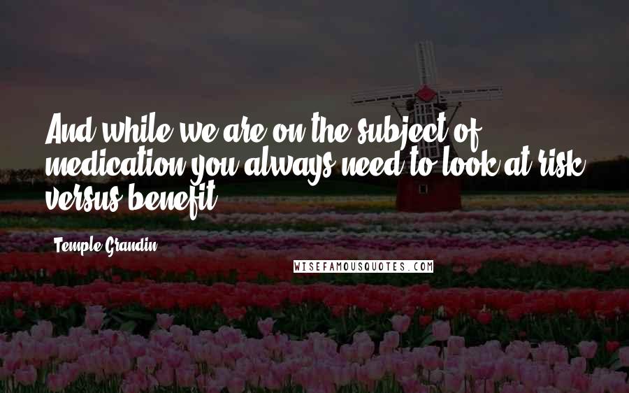 Temple Grandin Quotes: And while we are on the subject of medication you always need to look at risk versus benefit.
