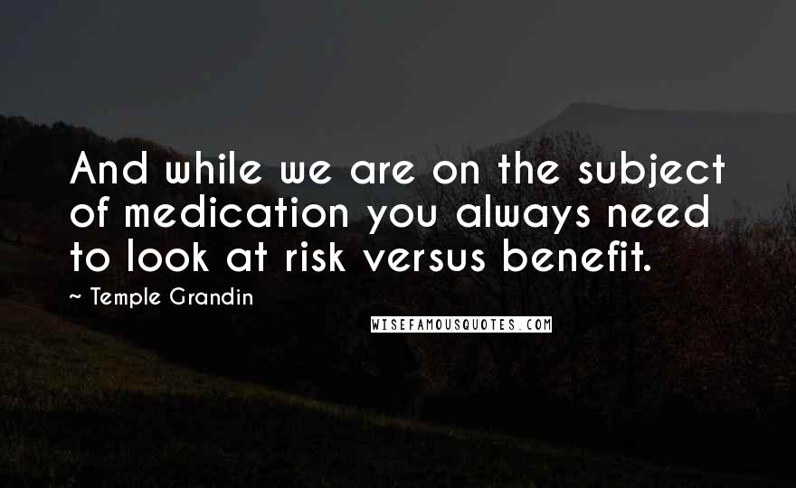 Temple Grandin Quotes: And while we are on the subject of medication you always need to look at risk versus benefit.