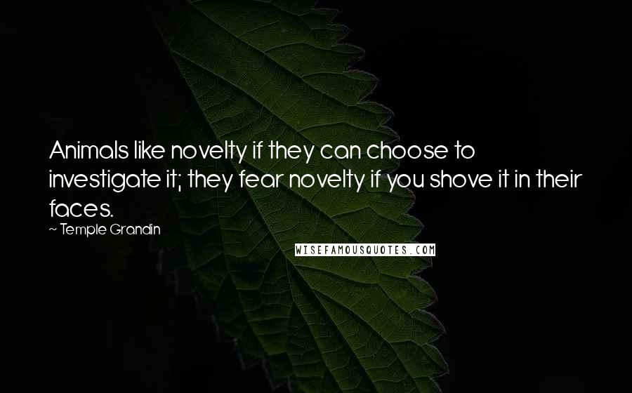 Temple Grandin Quotes: Animals like novelty if they can choose to investigate it; they fear novelty if you shove it in their faces.