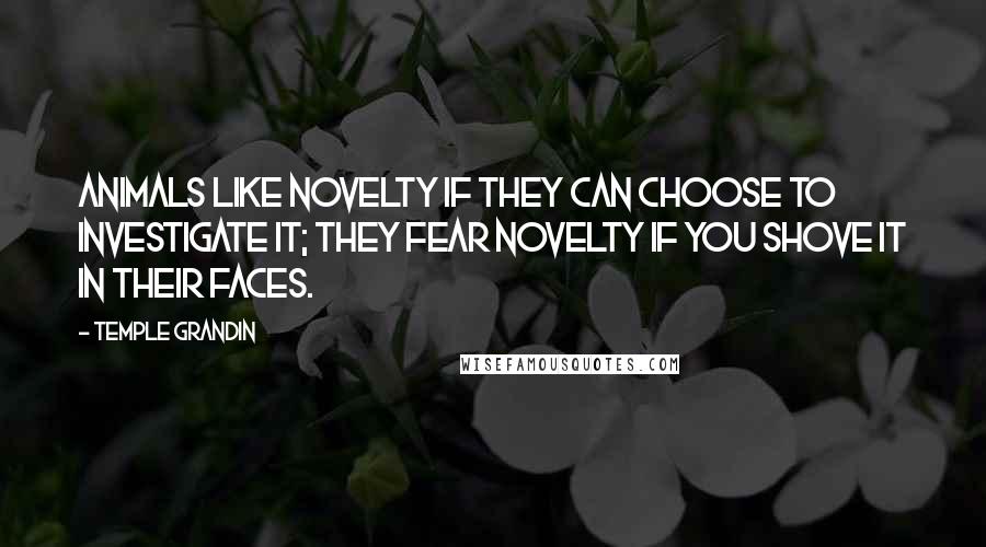 Temple Grandin Quotes: Animals like novelty if they can choose to investigate it; they fear novelty if you shove it in their faces.