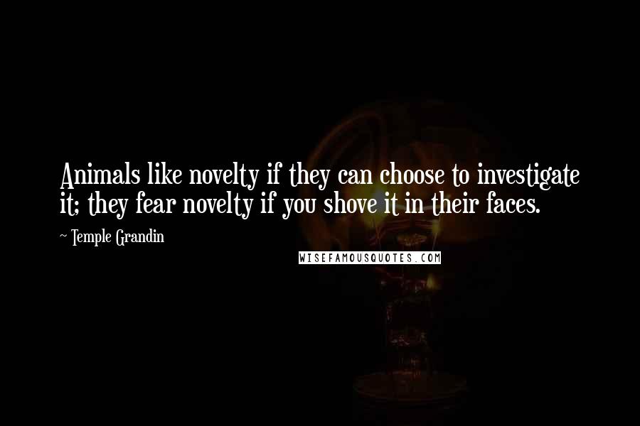 Temple Grandin Quotes: Animals like novelty if they can choose to investigate it; they fear novelty if you shove it in their faces.