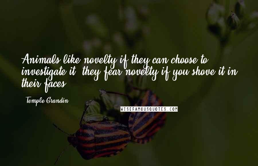 Temple Grandin Quotes: Animals like novelty if they can choose to investigate it; they fear novelty if you shove it in their faces.