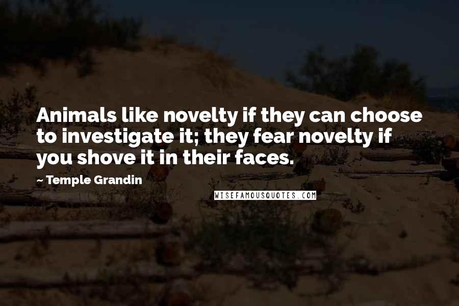 Temple Grandin Quotes: Animals like novelty if they can choose to investigate it; they fear novelty if you shove it in their faces.