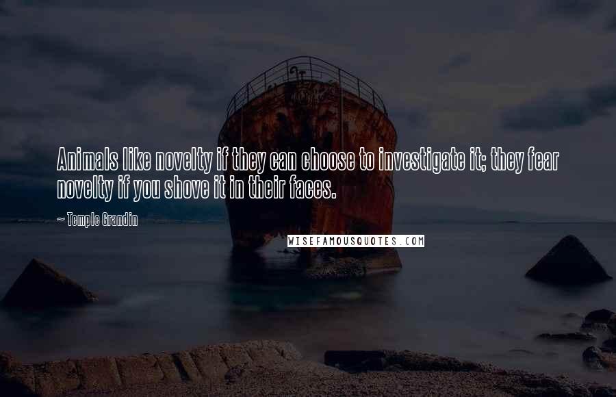Temple Grandin Quotes: Animals like novelty if they can choose to investigate it; they fear novelty if you shove it in their faces.