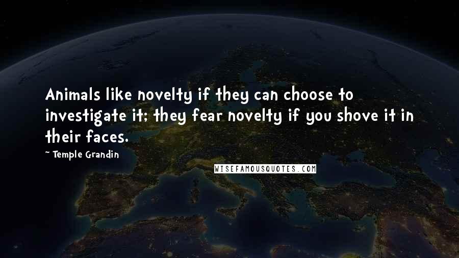 Temple Grandin Quotes: Animals like novelty if they can choose to investigate it; they fear novelty if you shove it in their faces.