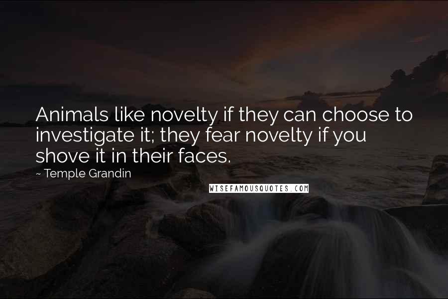 Temple Grandin Quotes: Animals like novelty if they can choose to investigate it; they fear novelty if you shove it in their faces.