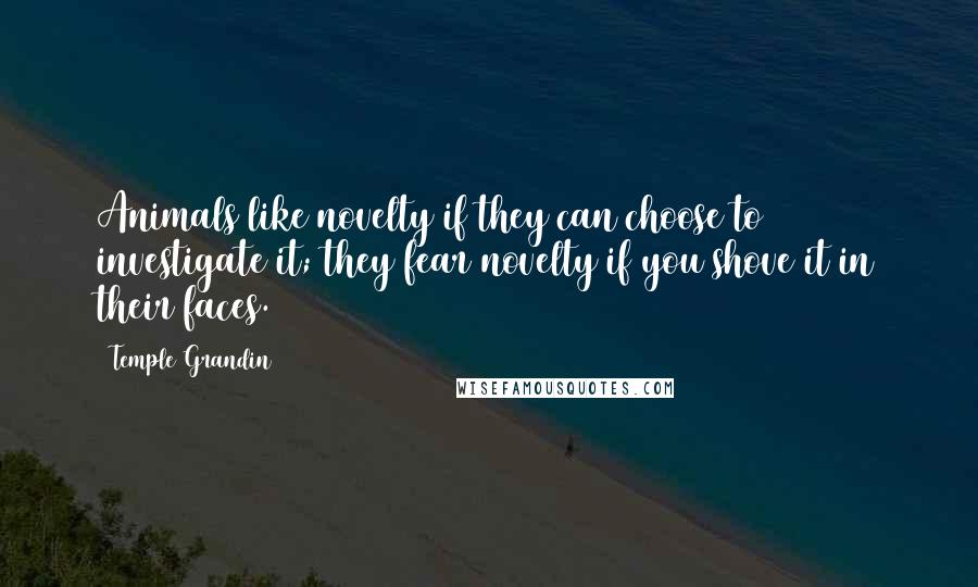 Temple Grandin Quotes: Animals like novelty if they can choose to investigate it; they fear novelty if you shove it in their faces.