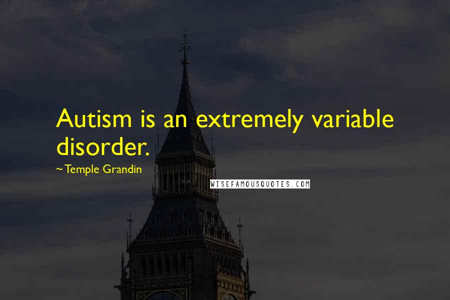 Temple Grandin Quotes: Autism is an extremely variable disorder.