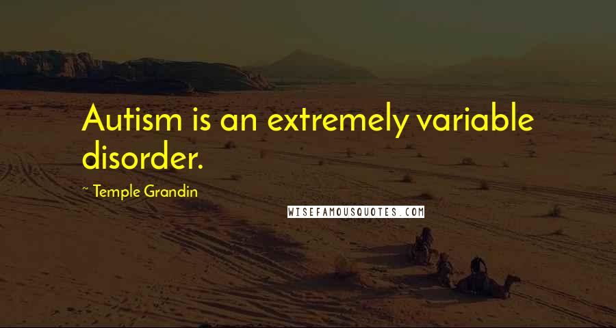 Temple Grandin Quotes: Autism is an extremely variable disorder.