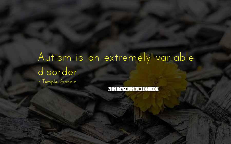 Temple Grandin Quotes: Autism is an extremely variable disorder.