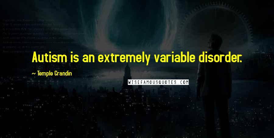 Temple Grandin Quotes: Autism is an extremely variable disorder.