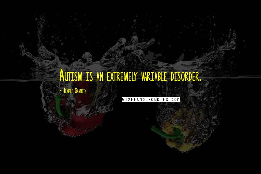 Temple Grandin Quotes: Autism is an extremely variable disorder.