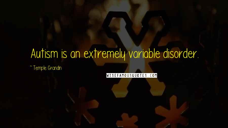 Temple Grandin Quotes: Autism is an extremely variable disorder.