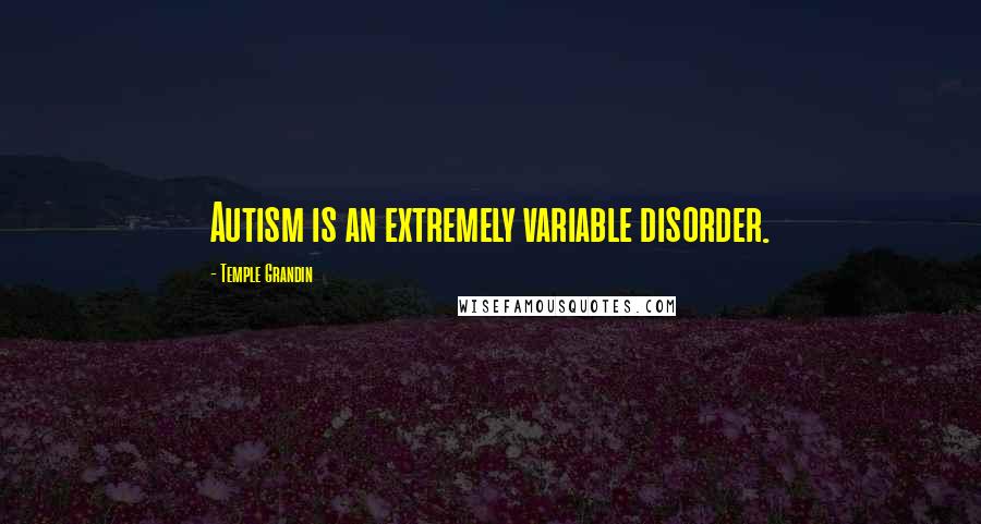 Temple Grandin Quotes: Autism is an extremely variable disorder.