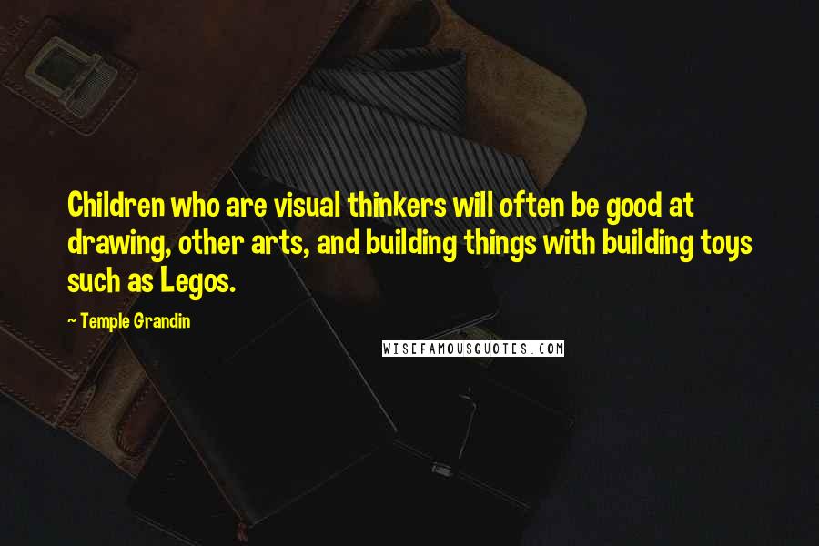 Temple Grandin Quotes: Children who are visual thinkers will often be good at drawing, other arts, and building things with building toys such as Legos.