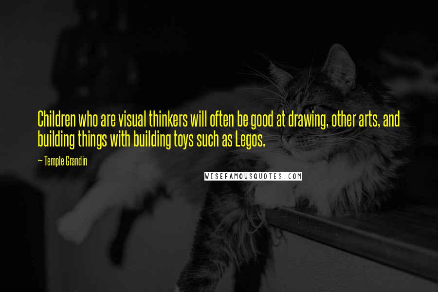 Temple Grandin Quotes: Children who are visual thinkers will often be good at drawing, other arts, and building things with building toys such as Legos.