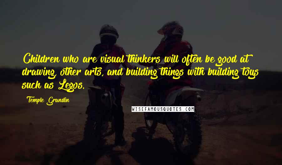 Temple Grandin Quotes: Children who are visual thinkers will often be good at drawing, other arts, and building things with building toys such as Legos.